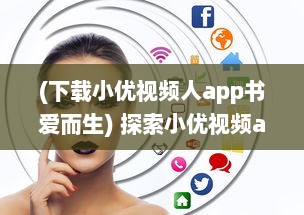 (下载小优视频人app书爱而生) 探索小优视频app成人版网站：新功能体验与隐私保护优势全面解析