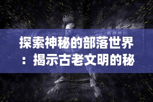 探索神秘的部落世界：揭示古老文明的秘密与厮杀，力量与智谋的较量