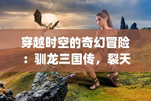 穿越时空的奇幻冒险：驯龙三国传，裂天破地，拼智斗勇，乘风破浪的战龙之旅