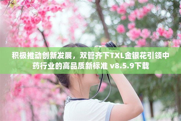 积极推动创新发展，双管齐下TXL金银花引领中药行业的高品质新标准 v8.5.9下载