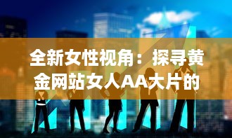 全新女性视角：探寻黄金网站女人AA大片的魅力与影响力