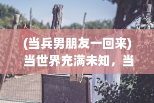 (当兵男朋友一回来) 当世界充满未知，当兵男朋友一见面就要向女友展示改变的自我