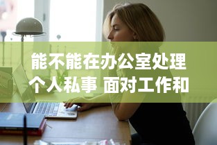 能不能在办公室处理个人私事 面对工作和生活界限模糊，你怎么看 v0.1.2下载