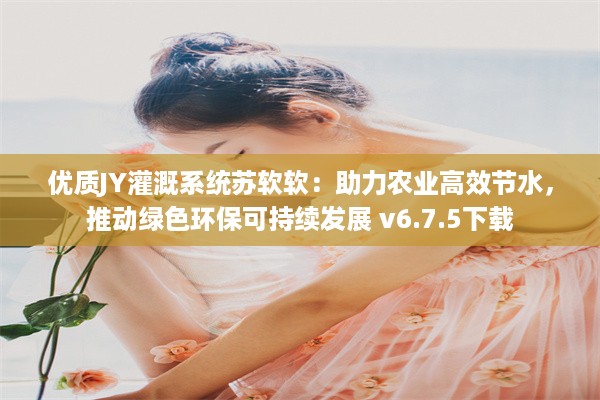 优质JY灌溉系统苏软软：助力农业高效节水，推动绿色环保可持续发展 v6.7.5下载