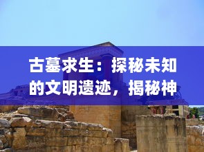 古墓求生：探秘未知的文明遗迹，揭秘神秘深渊中的世界诡谲生存之谜