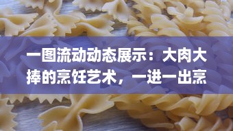 一图流动动态展示：大肉大捧的烹饪艺术，一进一出烹调技巧精妙呈现，品尝后美味分享带来的满足之感