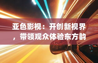 亚色影视：开创新视界，带领观众体验东方韵味和西方剧场的完美结合 v4.8.7下载