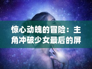 惊心动魄的冒险：主角冲破少女最后的屏障的奇幻之旅小说揭示 v7.4.5下载