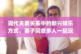 现代夫妻关系中的新兴娱乐方式，妻子同意多人一起玩的挑战与影响