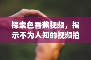 探索色香蕉视频，揭示不为人知的视频拍摄技巧与后期制作艺术