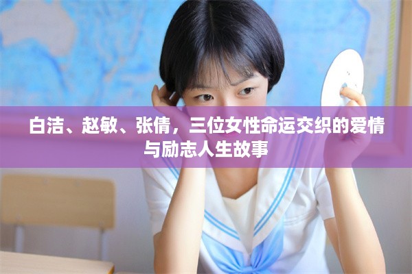 白洁、赵敏、张倩，三位女性命运交织的爱情与励志人生故事