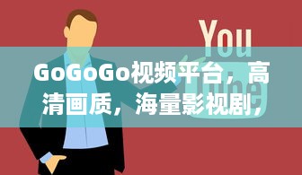 GoGoGo视频平台，高清画质，海量影视剧，你的观影新选择！