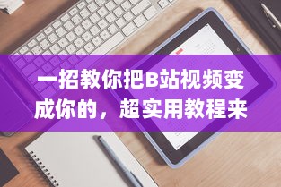 一招教你把B站视频变成你的，超实用教程来啦！