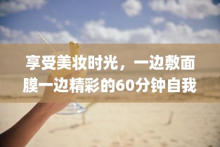 享受美妆时光，一边敷面膜一边精彩的60分钟自我提升与放松之旅