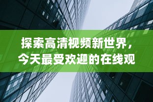 探索高清视频新世界，今天最受欢迎的在线观看站点推荐与使用心得分享