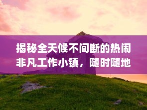 揭秘全天候不间断的热闹非凡工作小镇，随时随地都能干的神秘之地