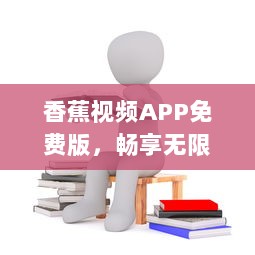 香蕉视频APP免费版，畅享无限乐趣，体验非凡观影