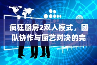 疯狂厨房2双人模式，团队协作与厨艺对决的完美结合