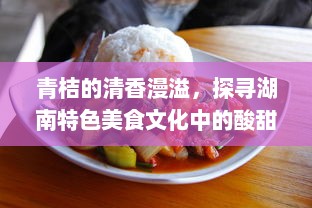 青桔的清香漫溢，探寻湖南特色美食文化中的酸甜浓情