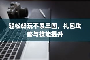 轻松畅玩不累三国，礼包攻略与技能提升